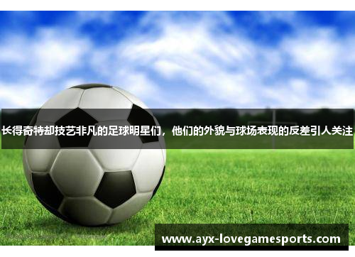 长得奇特却技艺非凡的足球明星们，他们的外貌与球场表现的反差引人关注