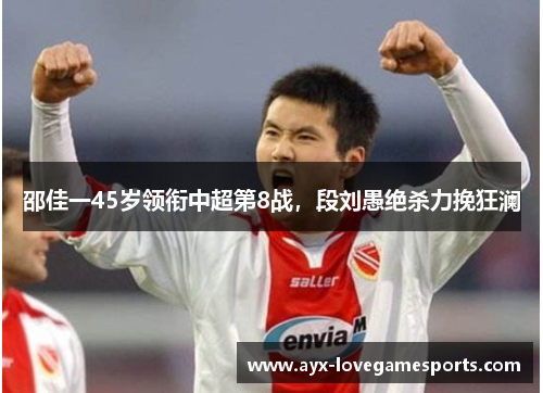 邵佳一45岁领衔中超第8战，段刘愚绝杀力挽狂澜